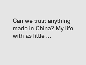 Can we trust anything made in China? My life with as little ...