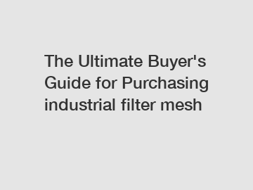The&nbsp;Ultimate&nbsp;Buyer's&nbsp;Guide&nbsp;for&nbsp;Purchasing&nbsp;industrial filter mesh