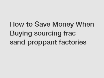 How to Save Money When Buying sourcing frac sand proppant factories