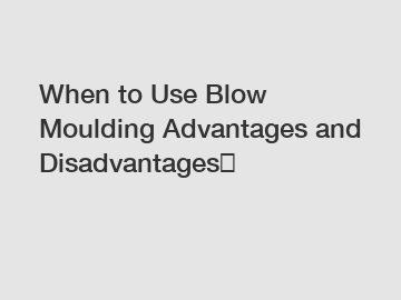 When to Use Blow Moulding Advantages and Disadvantages？