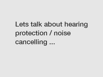 Lets talk about hearing protection / noise cancelling ...