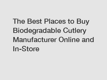 The Best Places to Buy Biodegradable Cutlery Manufacturer Online and In-Store