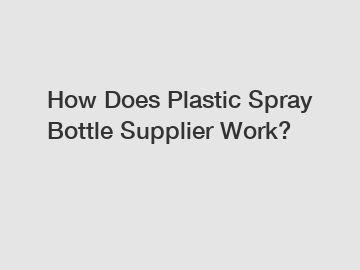 How Does Plastic Spray Bottle Supplier Work?