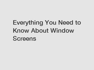 Everything You Need to Know About Window Screens