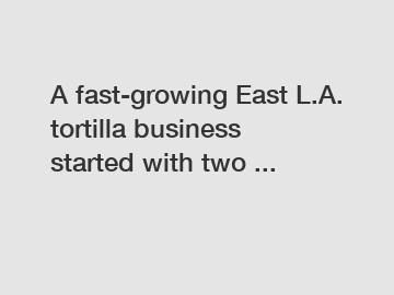 A fast-growing East L.A. tortilla business started with two ...