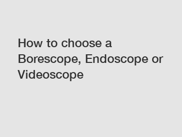 How to choose a Borescope, Endoscope or Videoscope