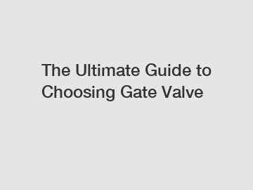 The Ultimate Guide to Choosing Gate Valve