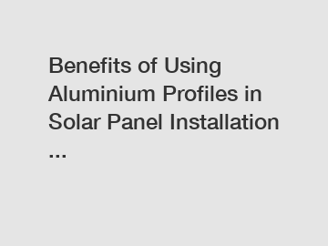 Benefits of Using Aluminium Profiles in Solar Panel Installation ...