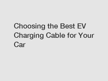 Choosing the Best EV Charging Cable for Your Car