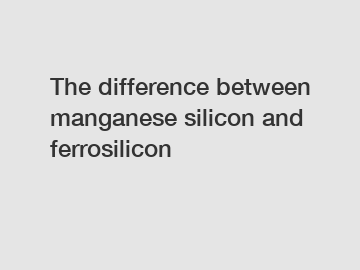 The difference between manganese silicon and ferrosilicon