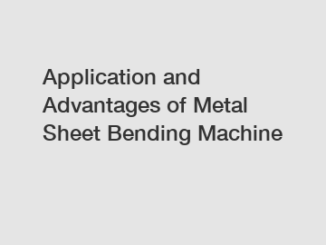 Application and Advantages of Metal Sheet Bending Machine