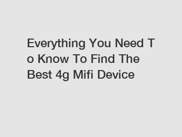 Everything You Need To Know To Find The Best 4g Mifi Device