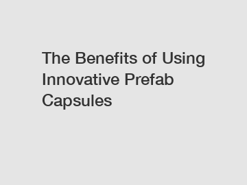 The&nbsp;Benefits&nbsp;of&nbsp;Using Innovative Prefab Capsules