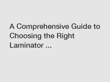 A Comprehensive Guide to Choosing the Right Laminator ...