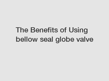The Benefits of Using bellow seal globe valve