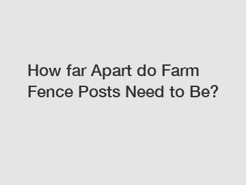 How far Apart do Farm Fence Posts Need to Be?