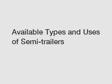 Available Types and Uses of Semi-trailers