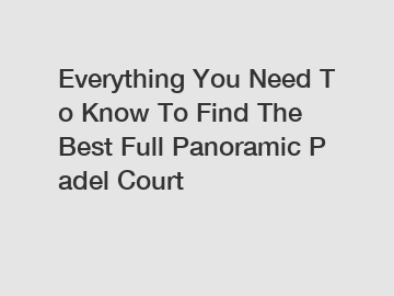 Everything You Need To Know To Find The Best Full Panoramic Padel Court