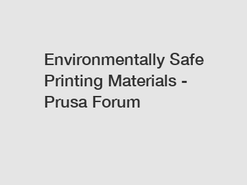 Environmentally Safe Printing Materials - Prusa Forum