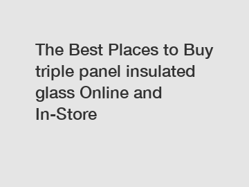 The Best Places to Buy triple panel insulated glass Online and In-Store