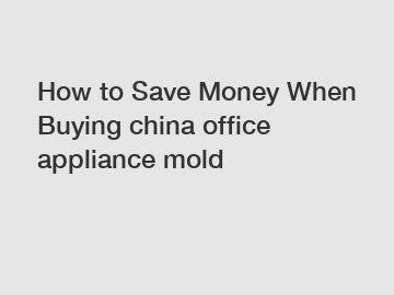 How to Save Money When Buying china office appliance mold