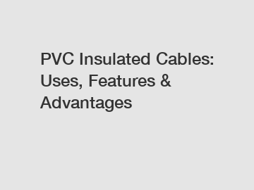 PVC Insulated Cables: Uses, Features & Advantages