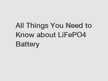 All Things You Need to Know about LiFePO4 Battery