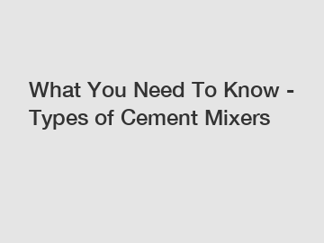 What You Need To Know - Types of Cement Mixers
