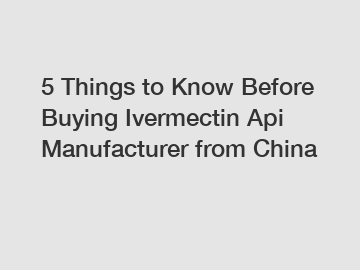 5 Things to Know Before Buying Ivermectin Api Manufacturer from China