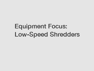 Equipment Focus: Low-Speed Shredders
