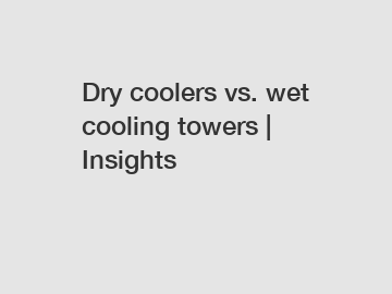 Dry coolers vs. wet cooling towers | Insights