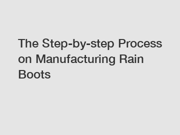 The Step-by-step Process on Manufacturing Rain Boots