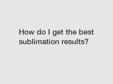 How do I get the best sublimation results?