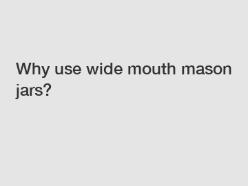 Why use wide mouth mason jars?