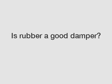 Is rubber a good damper?