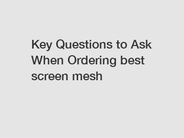 Key Questions to Ask When Ordering best screen mesh