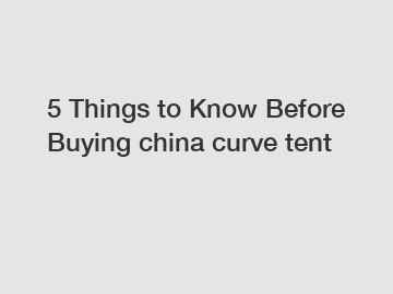 5 Things to Know Before Buying china curve tent