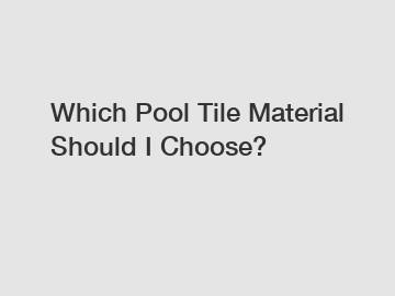 Which Pool Tile Material Should I Choose?