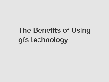 The&nbsp;Benefits&nbsp;of&nbsp;Using gfs technology