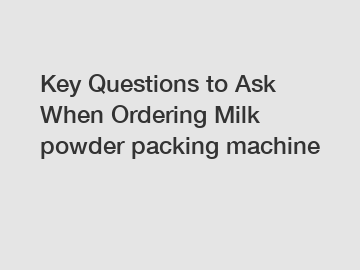 Key Questions to Ask When Ordering Milk powder packing machine