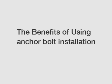 The Benefits of Using anchor bolt installation