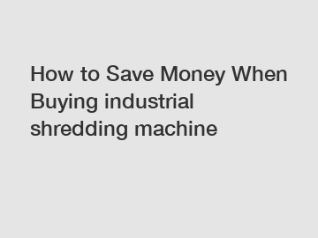 How to Save Money When Buying industrial shredding machine How to Save Money When Buying industrial shredding machine