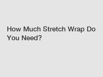 How Much Stretch Wrap Do You Need?