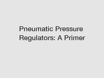 Pneumatic Pressure Regulators: A Primer