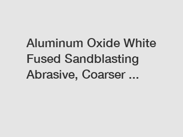 Aluminum Oxide White Fused Sandblasting Abrasive, Coarser ...