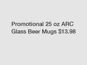 Promotional 25 oz ARC Glass Beer Mugs $13.98