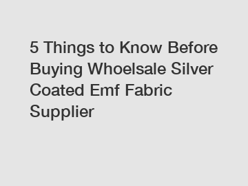 5 Things to Know Before Buying Whoelsale Silver Coated Emf Fabric Supplier