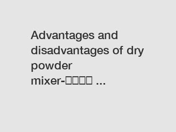 Advantages and disadvantages of dry powder mixer-南通森博 ...