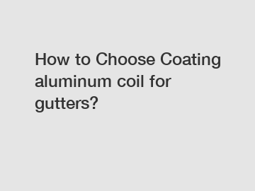 How to Choose Coating aluminum coil for gutters?