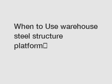 When to Use warehouse steel structure platform？